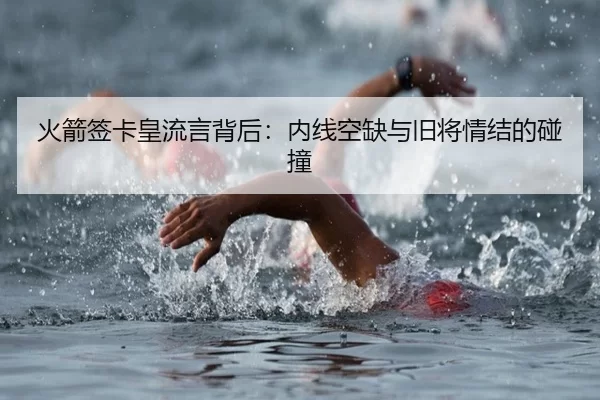 火箭签卡皇流言背后：内线空缺与旧将情结的碰撞